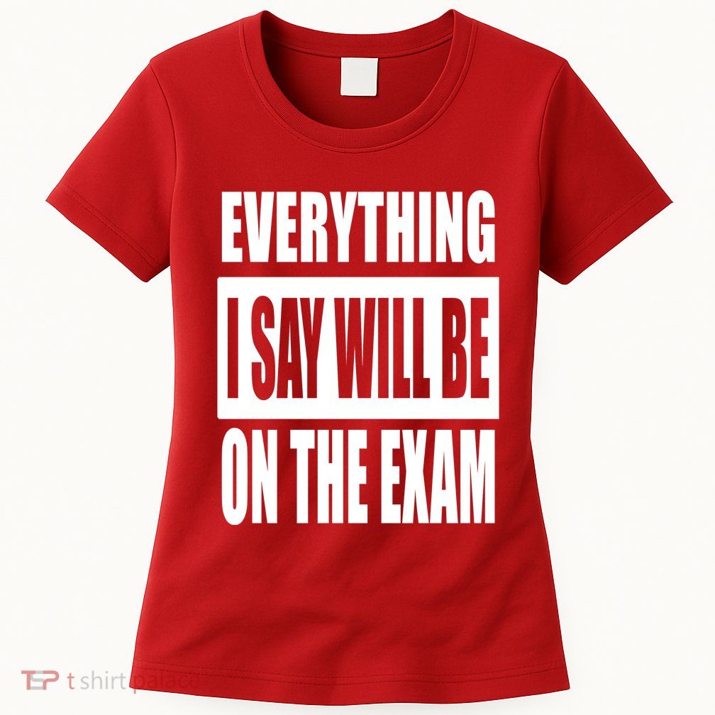 Everything I Say Will Be On The Exam, Professor Gift Womens T-Shirt