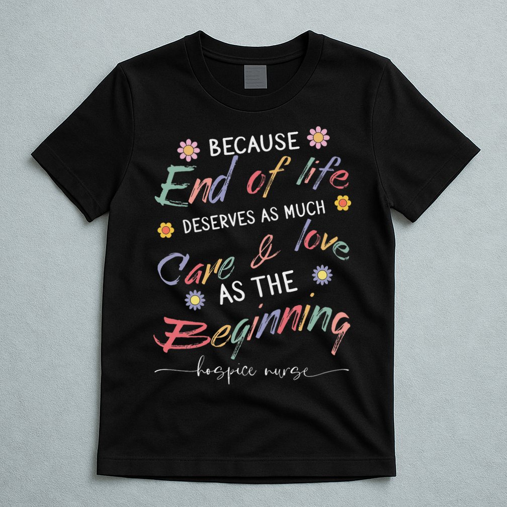 End Of Life Deserves As Much Care And Love Hospice Nurse T-Shirt