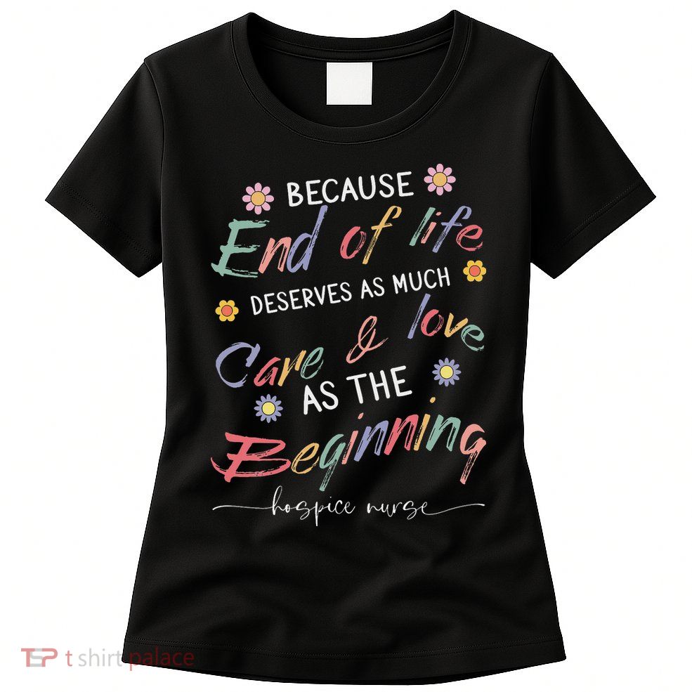 End Of Life Deserves As Much Care And Love Hospice Nurse Womens T-Shirt
