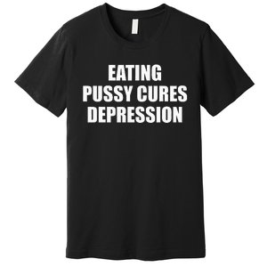 Eating Pussy Cures Depression Funny Adult Joke Premium T-Shirt