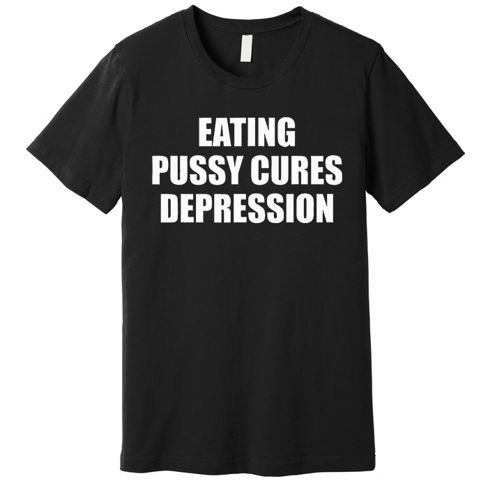 Eating Pussy Cures Depression Funny Adult Joke Premium T-Shirt