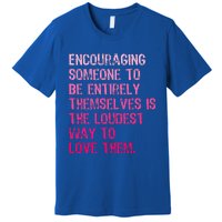 Encouraging Someone To Be Entirely Themselves Is The Loudest Premium T-Shirt