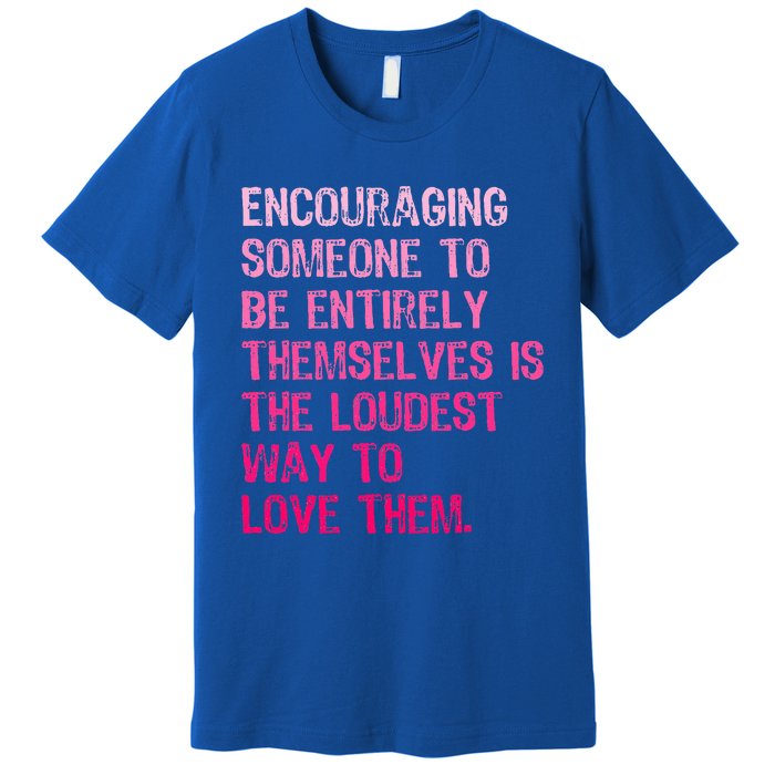 Encouraging Someone To Be Entirely Themselves Is The Loudest Premium T-Shirt