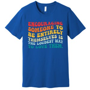 Encouraging Someone To Be Entirely Themselves Is The Loudest Premium T-Shirt