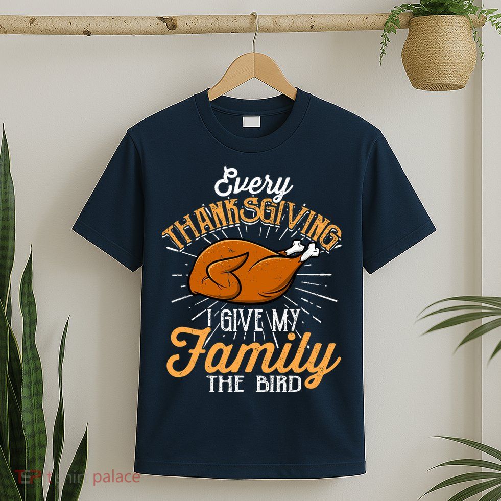 Every Thanksgiving I Give My Family The Bird Funny Turkey T-Shirt