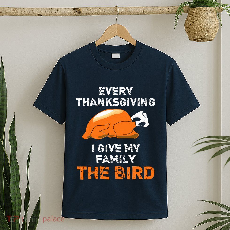 Every Thanksgiving I Give My Family The Bird A Funny Turkey T-Shirt