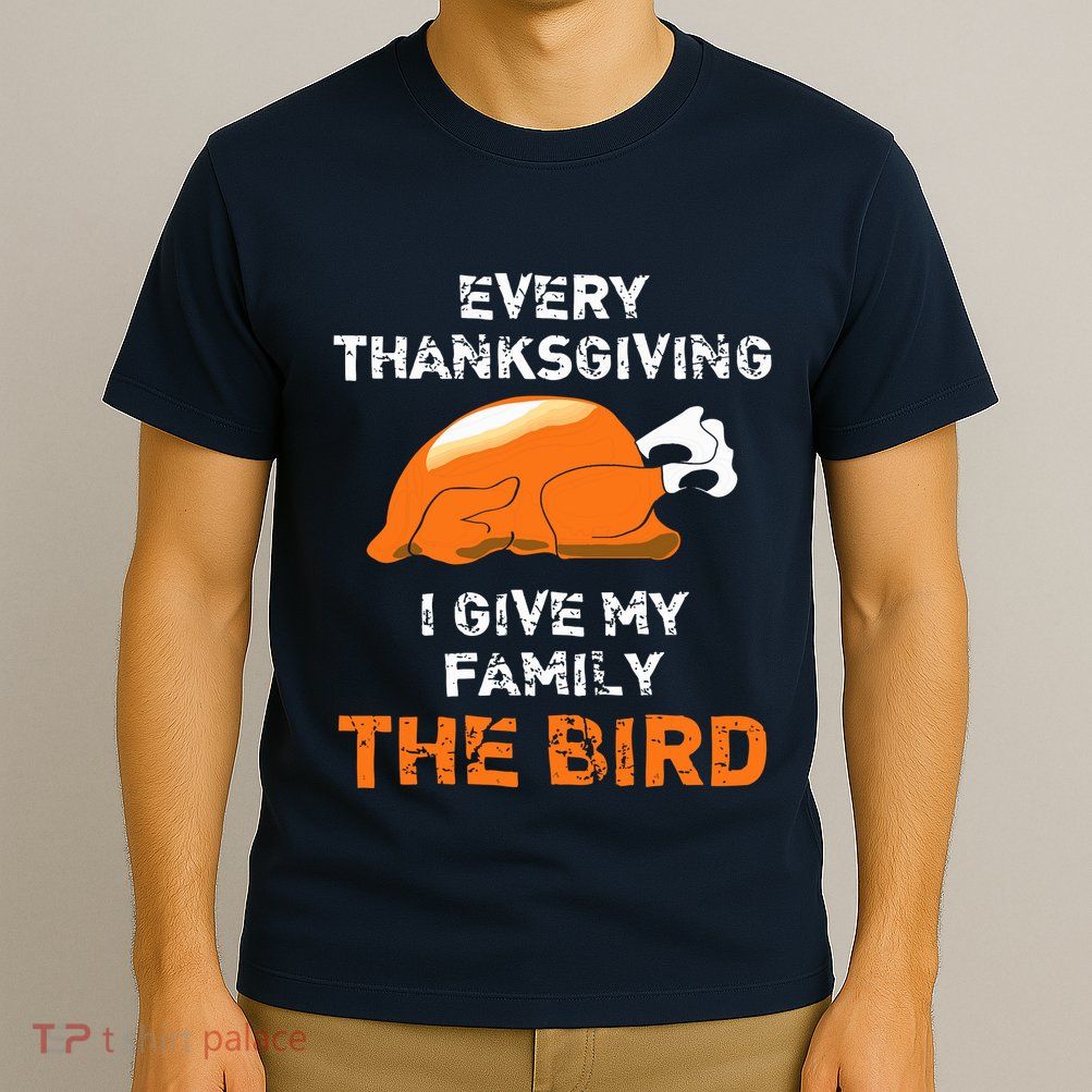 Every Thanksgiving I Give My Family The Bird A Funny Turkey T-Shirt