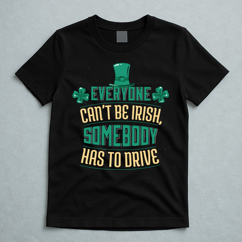 Everyone Can't Be Irish Somebody Has To Drive T-Shirt