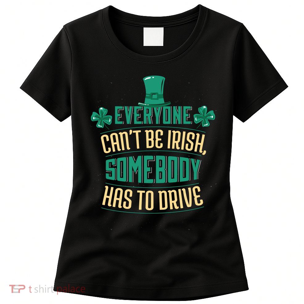 Everyone Can't Be Irish Somebody Has To Drive Womens T-Shirt