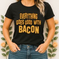 Everything Goes Good With Bacon Womens T-Shirt