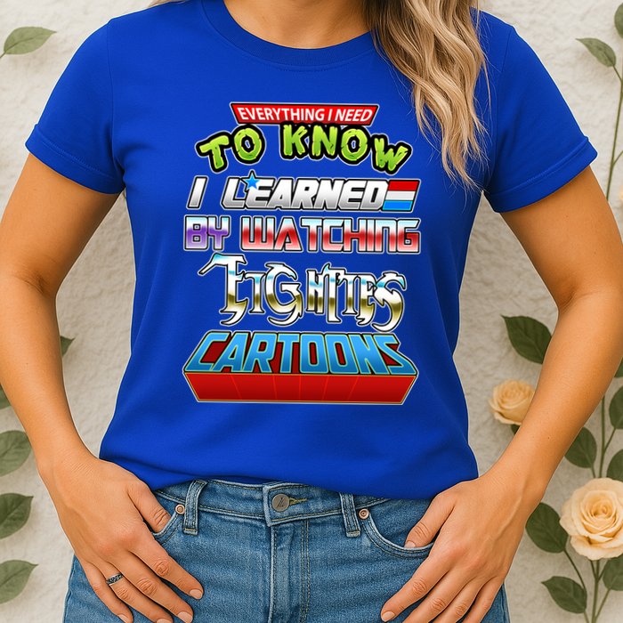 Everything I Need To Know I Learned By Watching Eighties Cartoons Womens T-Shirt