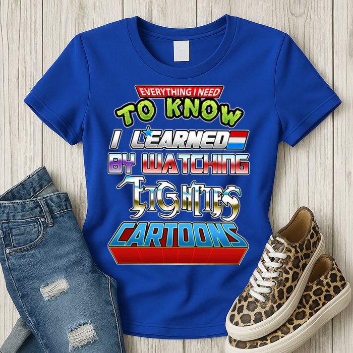 Everything I Need To Know I Learned By Watching Eighties Cartoons Womens T-Shirt