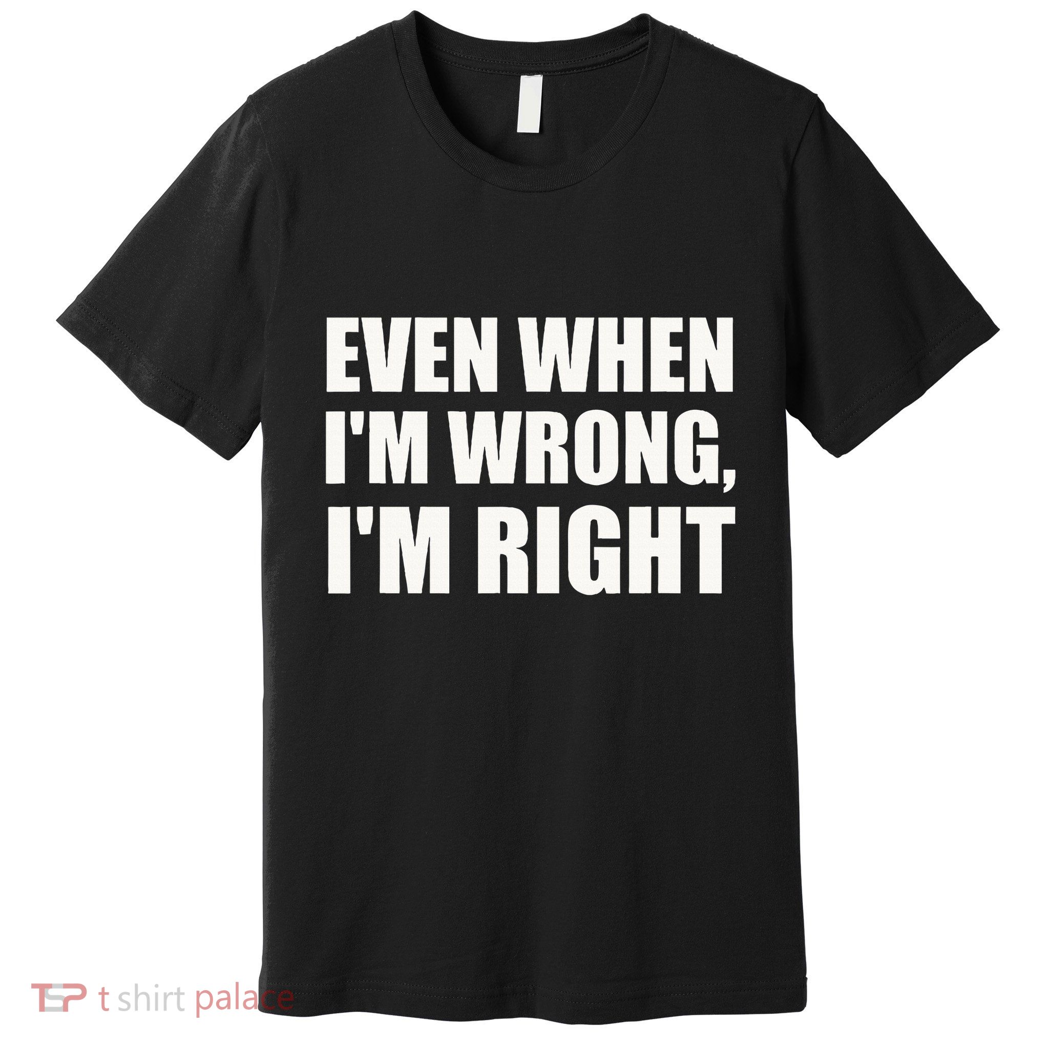 Even When IM Wrong IM Right Funny Sarcastic Novelty Premium T-Shirt