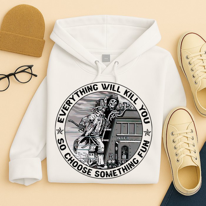 Everything Will Kill You So Choose Something Fun Firefighter Hoodie