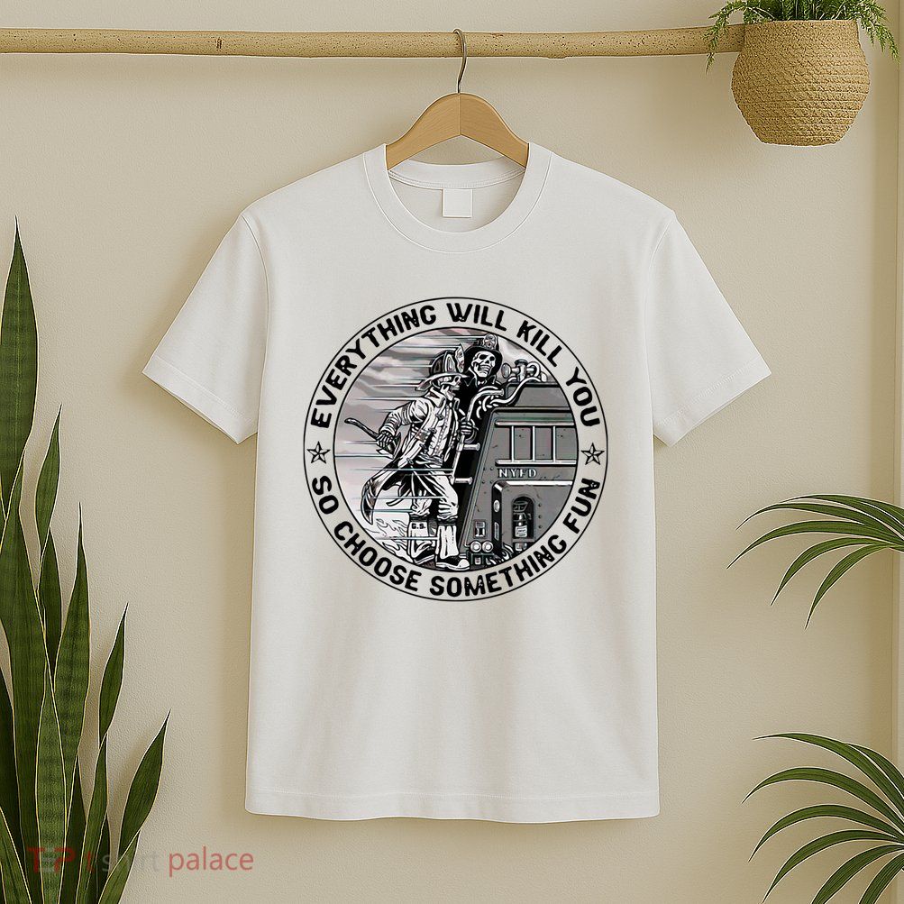 Everything Will Kill You So Choose Something Fun Firefighter T-Shirt