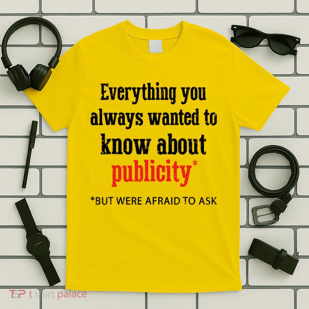 Everything You Always Wanted To Know About Publicity T-Shirt