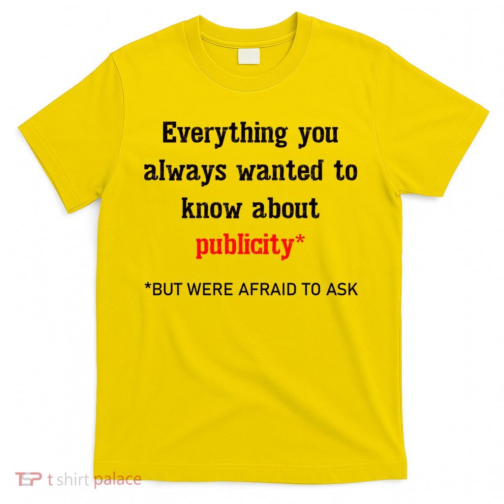 Everything You Always Wanted To Know About Publicity T-Shirt