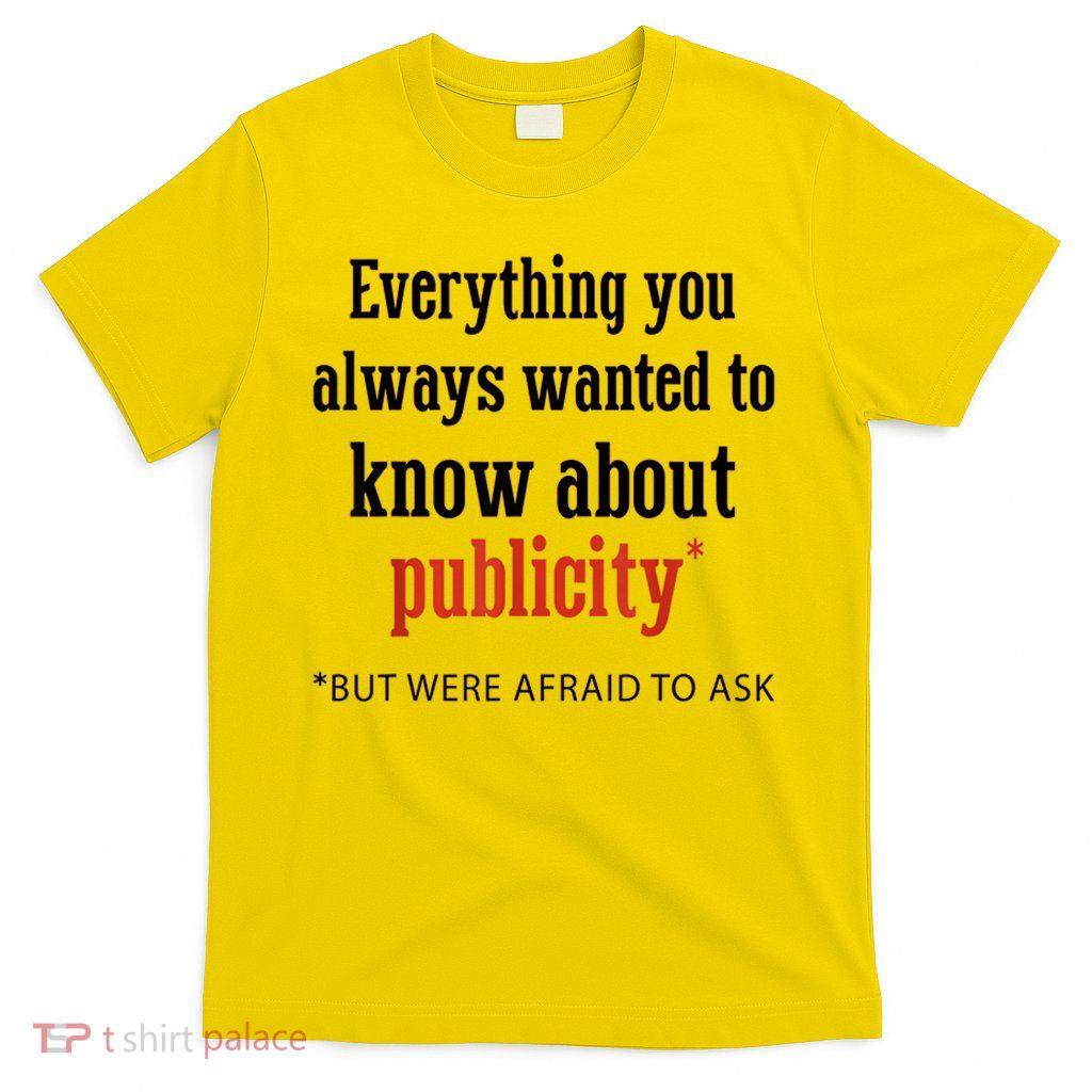 Everything You Always Wanted To Know About Publicity T-Shirt