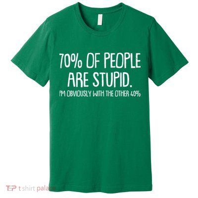 Funny 70 Percent Of People Are Stupid I'm Obviously With The Other 40 Percent Premium T-Shirt