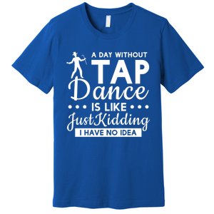 Funny A Day Without Tap Dancing No Idea Tap Dancers Cool Gift Premium T-Shirt