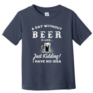 Funny A Day Without Beer Is Like Just Kidding I Have No Idea Gift Toddler T-Shirt