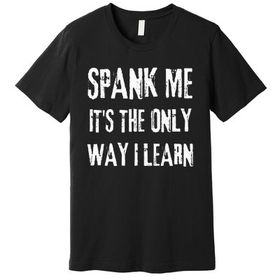 Funny Adult Humor SPANK ME ITS THE ONLY WAY I LEARN Premium T-Shirt