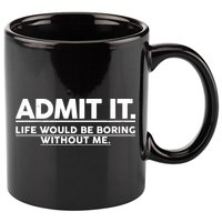 Funny Admit It Life Would Be Boring Without Me 11oz C Handle Ceramic Mug