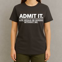 Funny Admit It Life Would Be Boring Without Me T-Shirt