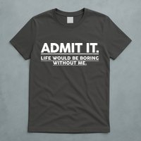 Funny Admit It Life Would Be Boring Without Me T-Shirt
