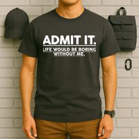 Funny Admit It Life Would Be Boring Without Me T-Shirt