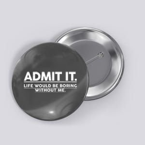 Funny Admit It Life Would Be Boring Without Me Button