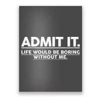 Funny Admit It Life Would Be Boring Without Me Poster