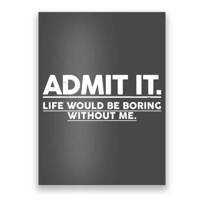 Funny Admit It Life Would Be Boring Without Me Poster