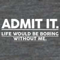 Funny Admit It Life Would Be Boring Without Me Poster