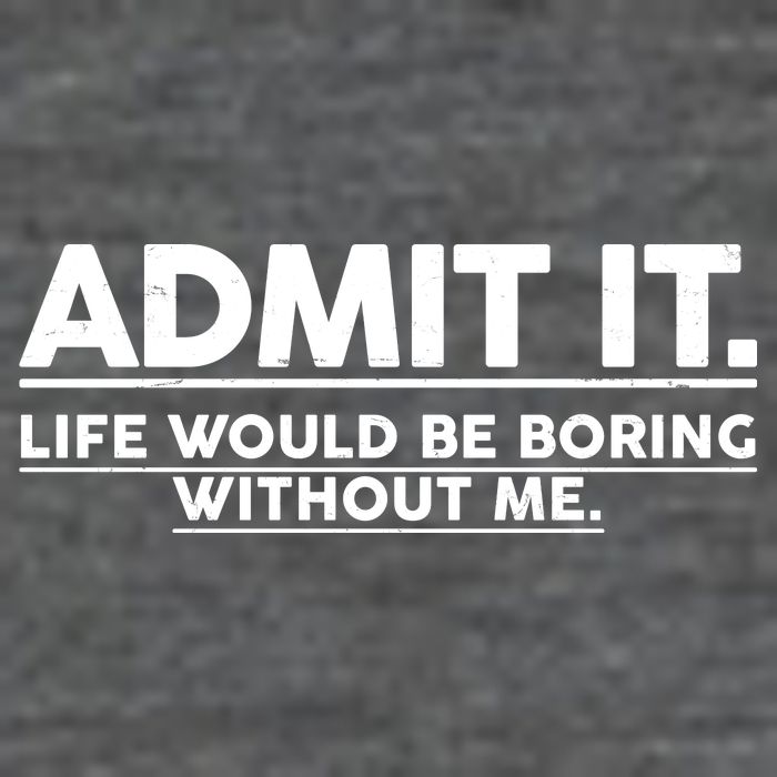 Funny Admit It Life Would Be Boring Without Me Poster