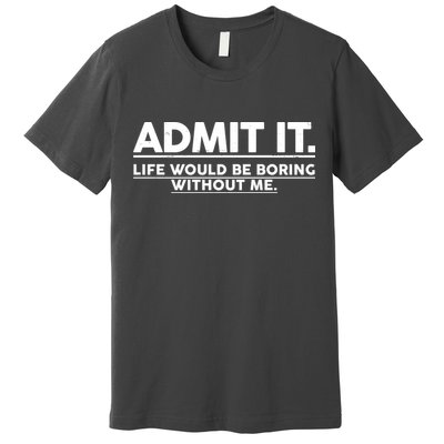 Funny Admit It Life Would Be Boring Without Me Premium T-Shirt