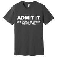Funny Admit It Life Would Be Boring Without Me Premium T-Shirt