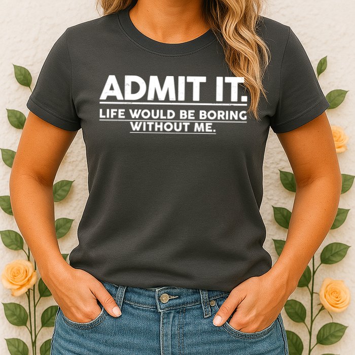 Funny Admit It Life Would Be Boring Without Me Womens T-Shirt