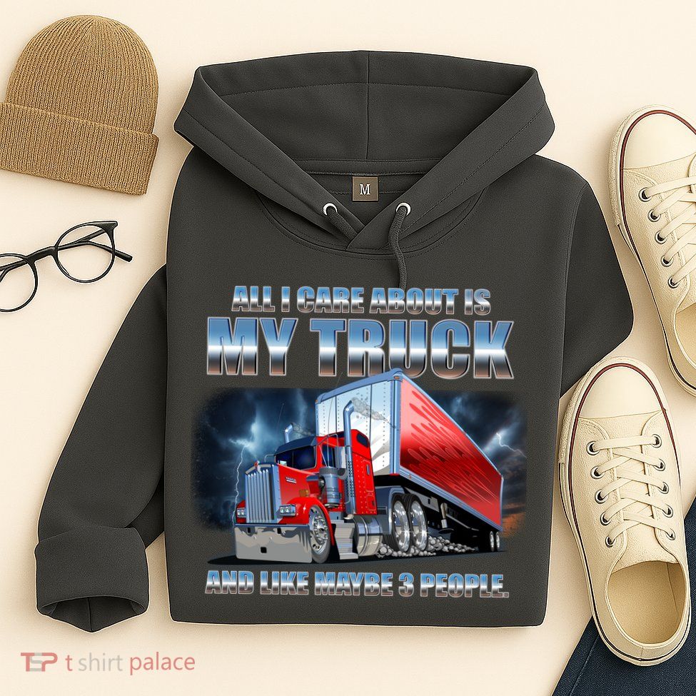 Funny All I Care About Is My Truck And Maybe 3 People Hoodie