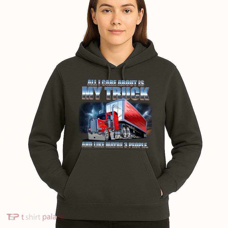 Funny All I Care About Is My Truck And Maybe 3 People Hoodie
