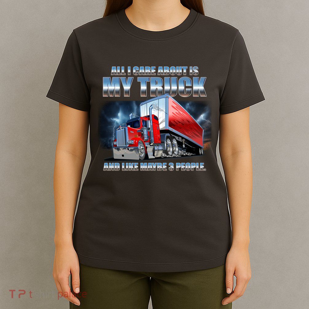 Funny All I Care About Is My Truck And Maybe 3 People T-Shirt