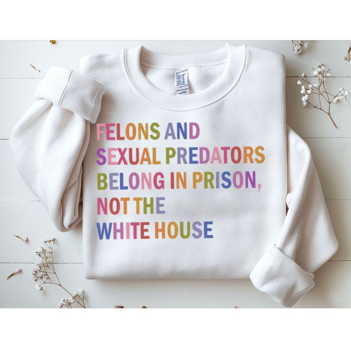 Felons And Sexual Predators Belong In Prison Not The White House Sweatshirt
