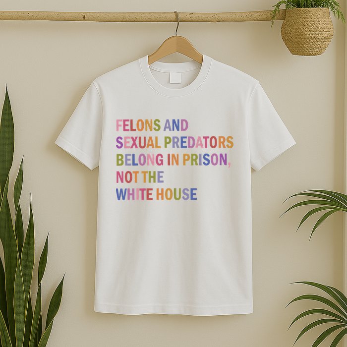 Felons And Sexual Predators Belong In Prison Not The White House T-Shirt