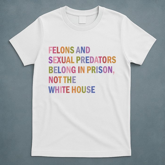 Felons And Sexual Predators Belong In Prison Not The White House T-Shirt