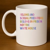 Felons And Sexual Predators Belong In Prison Not The White House 11oz C Handle Ceramic Mug
