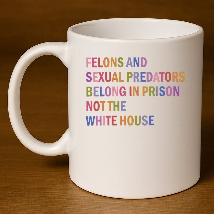 Felons And Sexual Predators Belong In Prison Not The White House 11oz C Handle Ceramic Mug