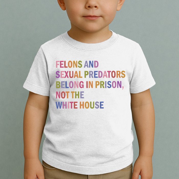 Felons And Sexual Predators Belong In Prison Not The White House Toddler T-Shirt