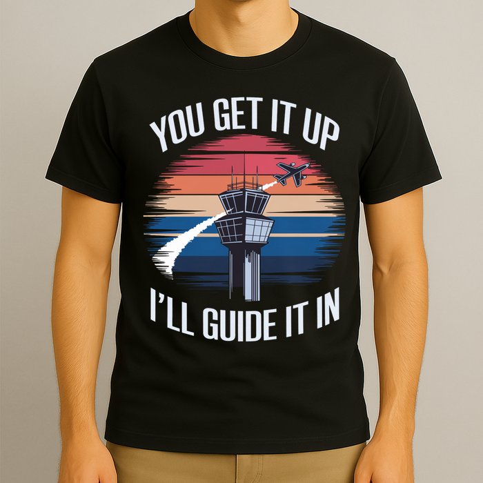  Funny Air Traffic Controller Gift You Get It Up I'll Guide It In T-Shirt
