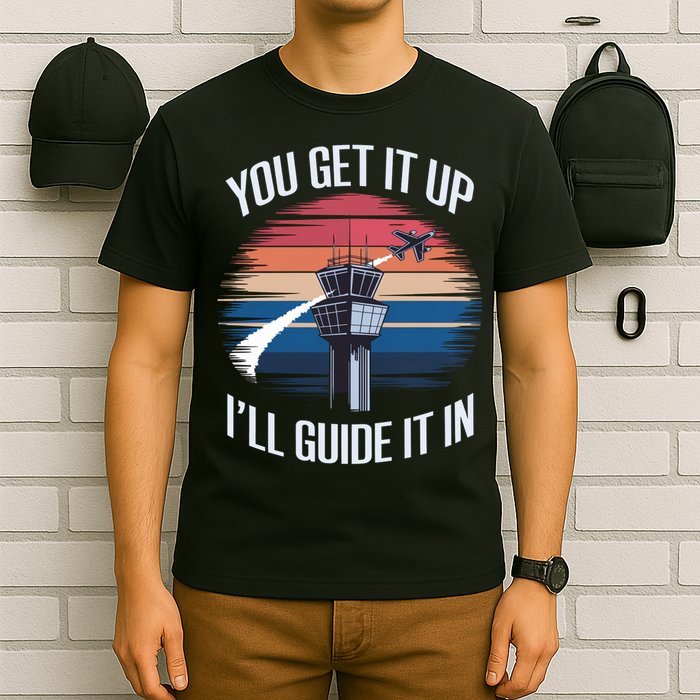  Funny Air Traffic Controller Gift You Get It Up I'll Guide It In T-Shirt