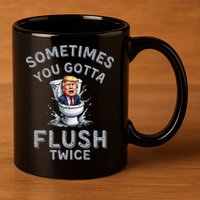 Funny Anti Trump Sometimes You Gotta Flush Twice 11oz C Handle Ceramic Mug